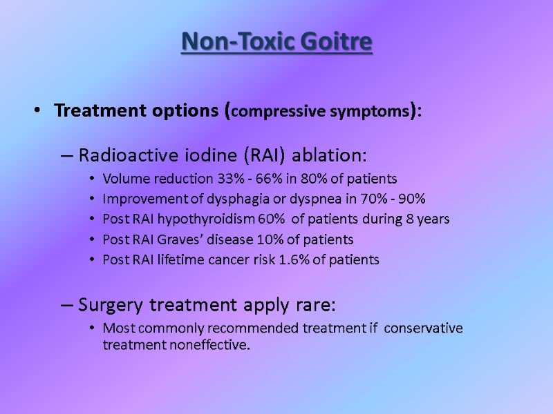 Non-Toxic Goitre Treatment options (compressive symptoms):  Radioactive iodine (RAI) ablation: Volume reduction 33%